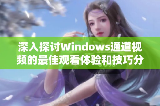 深入探讨Windows通道视频的最佳观看体验和技巧分享