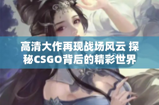 高清大作再现战场风云 探秘CSGO背后的精彩世界