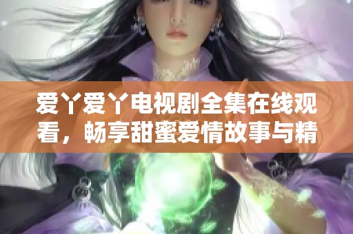 爱丫爱丫电视剧全集在线观看，畅享甜蜜爱情故事与精彩剧情