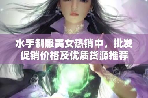 水手制服美女热销中，批发促销价格及优质货源推荐