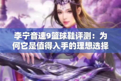 李宁音速9篮球鞋评测：为何它是值得入手的理想选择