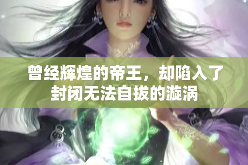 曾经辉煌的帝王，却陷入了封闭无法自拔的漩涡