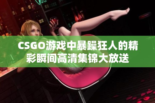 CSGO游戏中暴躁狂人的精彩瞬间高清集锦大放送