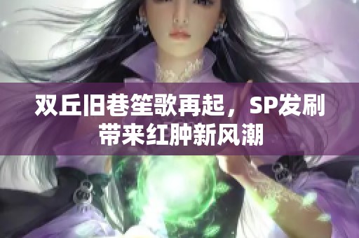 双丘旧巷笙歌再起，SP发刷带来红肿新风潮