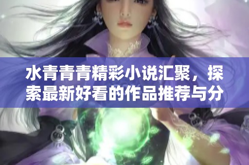 水青青青精彩小说汇聚，探索最新好看的作品推荐与分享