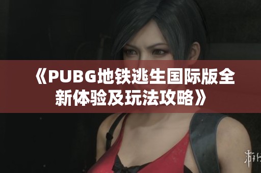 《PUBG地铁逃生国际版全新体验及玩法攻略》