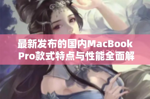 最新发布的国内MacBook Pro款式特点与性能全面解析