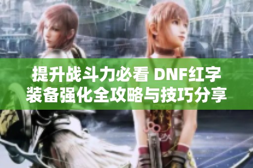 提升战斗力必看 DNF红字装备强化全攻略与技巧分享