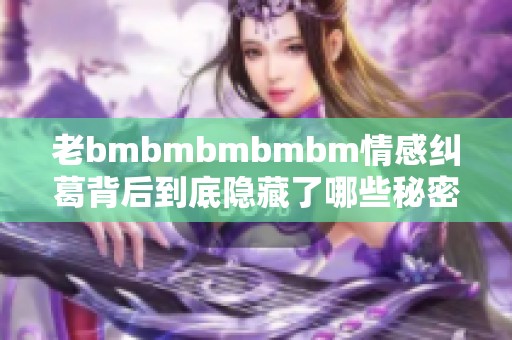 老bmbmbmbmbm情感纠葛背后到底隐藏了哪些秘密