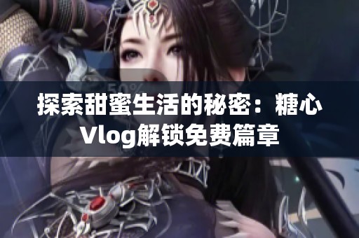 探索甜蜜生活的秘密：糖心Vlog解锁免费篇章