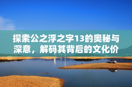 探索公之浮之字13的奥秘与深意，解码其背后的文化价值