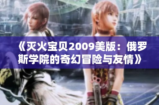 《灭火宝贝2009美版：俄罗斯学院的奇幻冒险与友情》