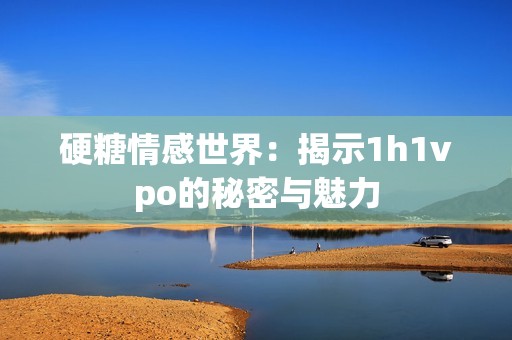 硬糖情感世界：揭示1h1vpo的秘密与魅力