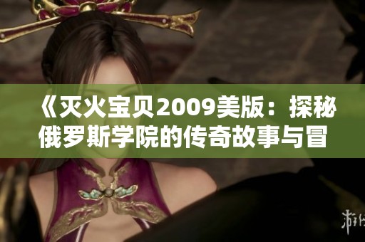 《灭火宝贝2009美版：探秘俄罗斯学院的传奇故事与冒险》