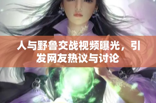 人与野鲁交战视频曝光，引发网友热议与讨论