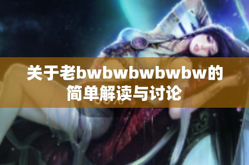 关于老bwbwbwbwbw的简单解读与讨论