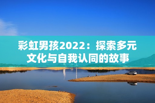 彩虹男孩2022：探索多元文化与自我认同的故事