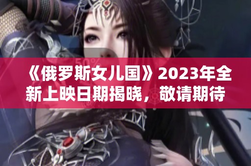 《俄罗斯女儿国》2023年全新上映日期揭晓，敬请期待！