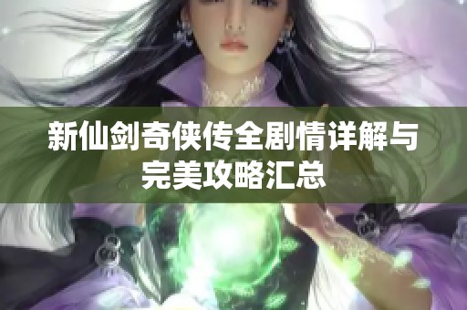 新仙剑奇侠传全剧情详解与完美攻略汇总