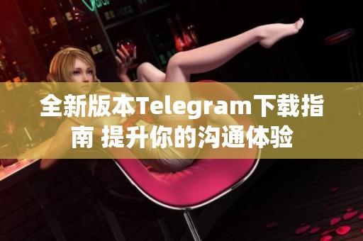 全新版本Telegram下载指南 提升你的沟通体验