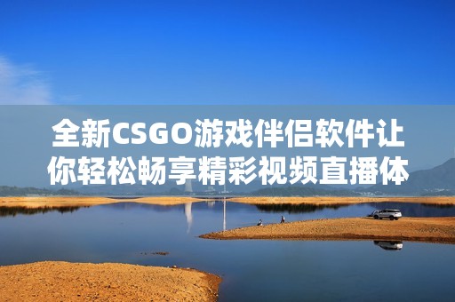 全新CSGO游戏伴侣软件让你轻松畅享精彩视频直播体验