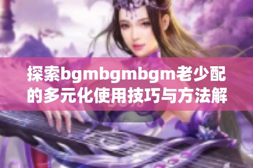 探索bgmbgmbgm老少配的多元化使用技巧与方法解析