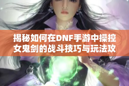 揭秘如何在DNF手游中操控女鬼剑的战斗技巧与玩法攻略