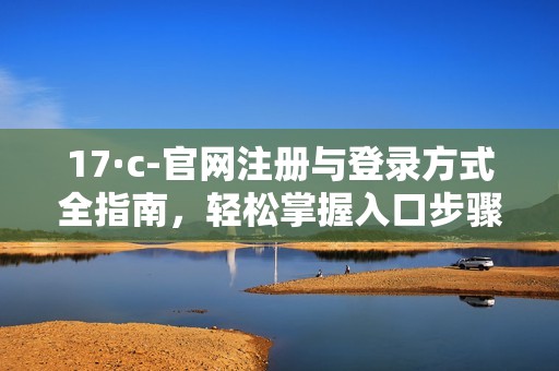 17·c-官网注册与登录方式全指南，轻松掌握入口步骤