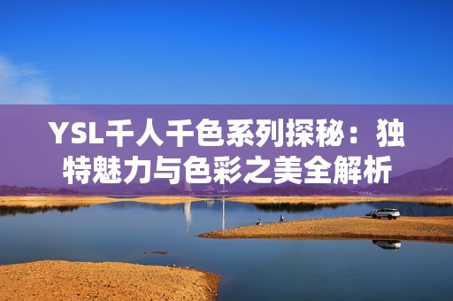 YSL千人千色系列探秘：独特魅力与色彩之美全解析