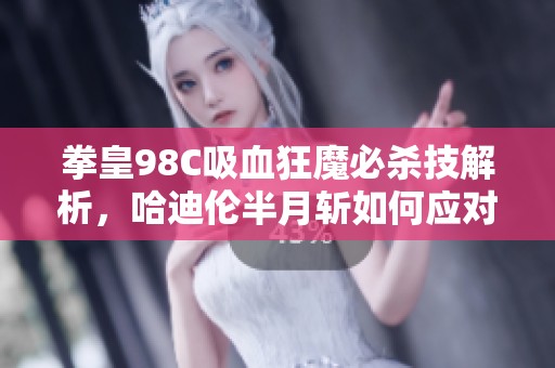 拳皇98C吸血狂魔必杀技解析，哈迪伦半月斩如何应对对抗技巧