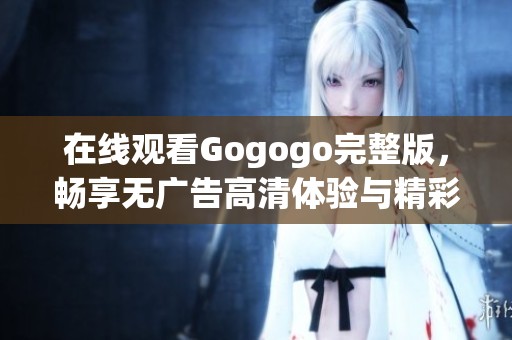 在线观看Gogogo完整版，畅享无广告高清体验与精彩内容