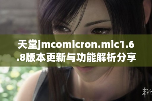 天堂jmcomicron.mic1.6.8版本更新与功能解析分享