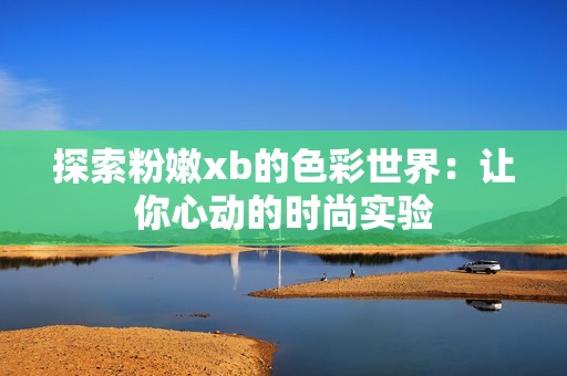 探索粉嫩xb的色彩世界：让你心动的时尚实验