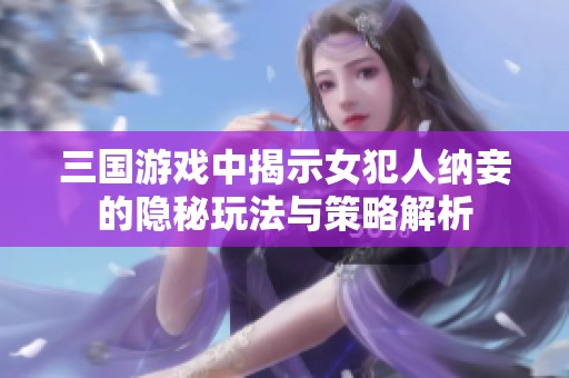 三国游戏中揭示女犯人纳妾的隐秘玩法与策略解析