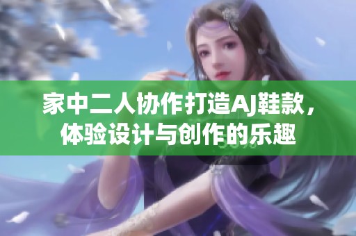 家中二人协作打造AJ鞋款，体验设计与创作的乐趣