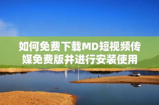 如何免费下载MD短视频传媒免费版并进行安装使用