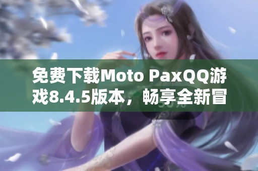 免费下载Moto PaxQQ游戏8.4.5版本，畅享全新冒险体验