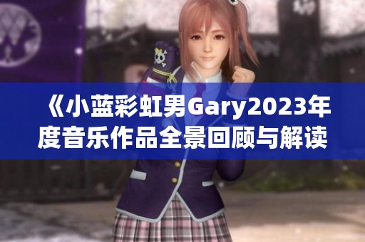 《小蓝彩虹男Gary2023年度音乐作品全景回顾与解读》