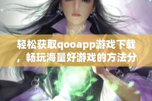 轻松获取qooapp游戏下载，畅玩海量好游戏的方法分享