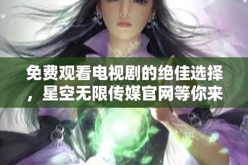 免费观看电视剧的绝佳选择，星空无限传媒官网等你来探索