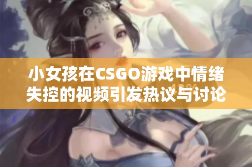 小女孩在CSGO游戏中情绪失控的视频引发热议与讨论