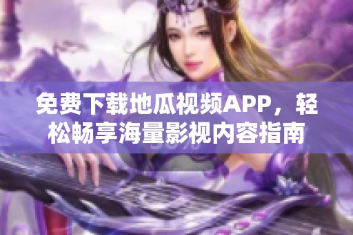 免费下载地瓜视频APP，轻松畅享海量影视内容指南