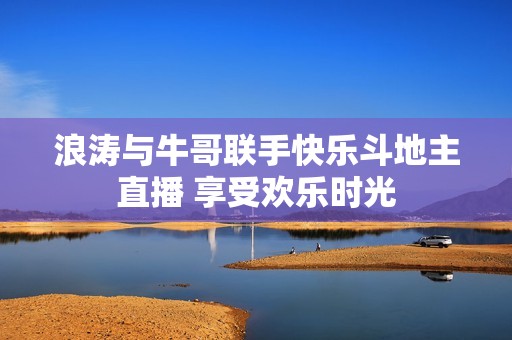 浪涛与牛哥联手快乐斗地主直播 享受欢乐时光