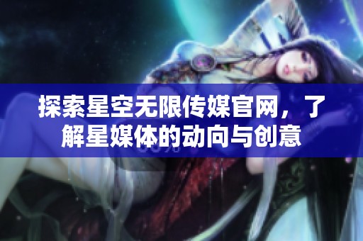 探索星空无限传媒官网，了解星媒体的动向与创意