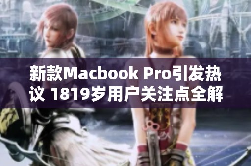 新款Macbook Pro引发热议 1819岁用户关注点全解析