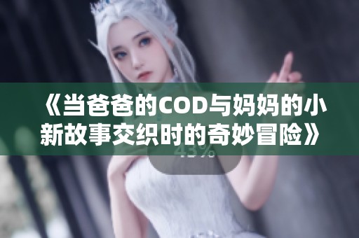 《当爸爸的COD与妈妈的小新故事交织时的奇妙冒险》