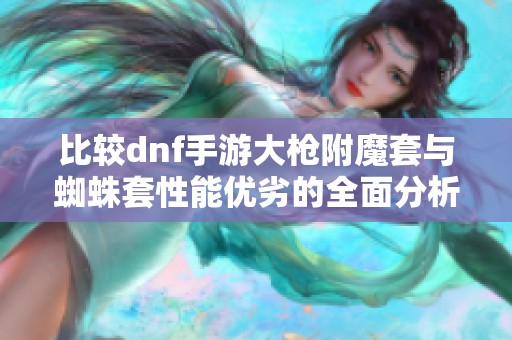 比较dnf手游大枪附魔套与蜘蛛套性能优劣的全面分析