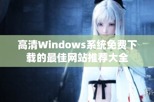 高清Windows系统免费下载的最佳网站推荐大全