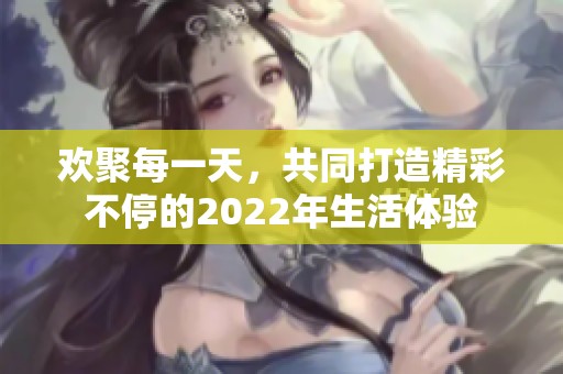 欢聚每一天，共同打造精彩不停的2022年生活体验