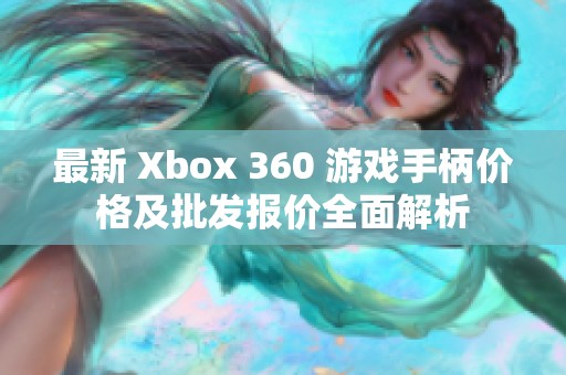 最新 Xbox 360 游戏手柄价格及批发报价全面解析